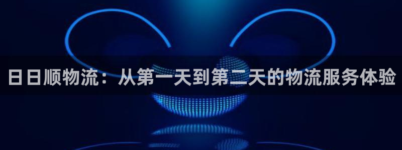 超凡国际ccm官网版：日日顺物流：从第一天到第二天的物流服务